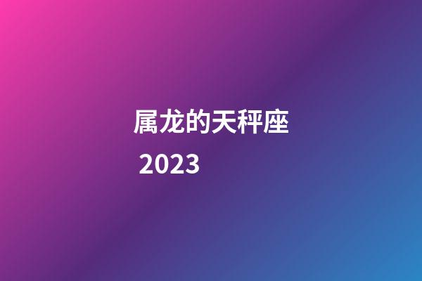 属龙的天秤座 2023-第1张-星座运势-玄机派